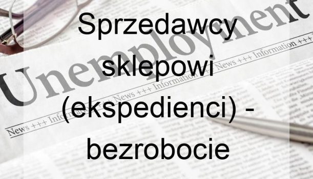 Sprzedawcy sklepowi (ekspedienci) – bezrobocie
