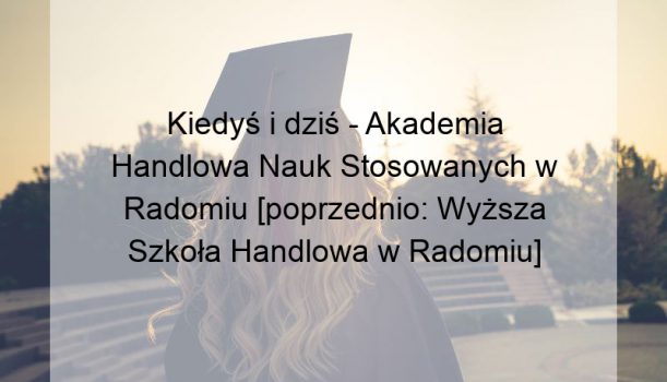 Kiedyś i dziś – Akademia Handlowa Nauk Stosowanych w Radomiu [poprzednio: Wyższa Szkoła Handlowa w Radomiu]