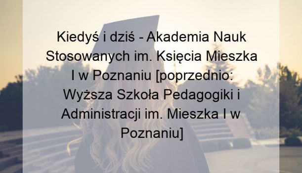 Kiedyś i dziś – Akademia Nauk Stosowanych im. Księcia Mieszka I w Poznaniu [poprzednio: Wyższa Szkoła Pedagogiki i Administracji im. Mieszka I w Poznaniu]