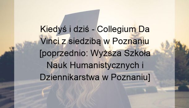 Kiedyś i dziś – Collegium Da Vinci z siedzibą w Poznaniu [poprzednio: Wyższa Szkoła Nauk Humanistycznych i Dziennikarstwa w Poznaniu]