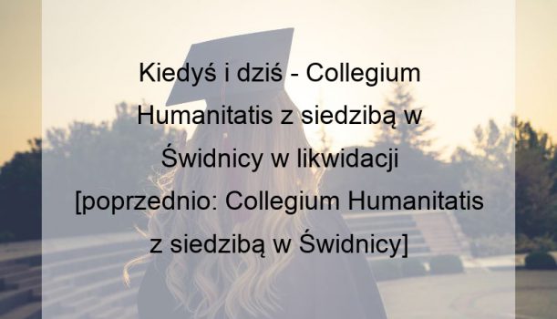 Kiedyś i dziś – Collegium Humanitatis z siedzibą w Świdnicy w likwidacji [poprzednio: Collegium Humanitatis z siedzibą w Świdnicy]