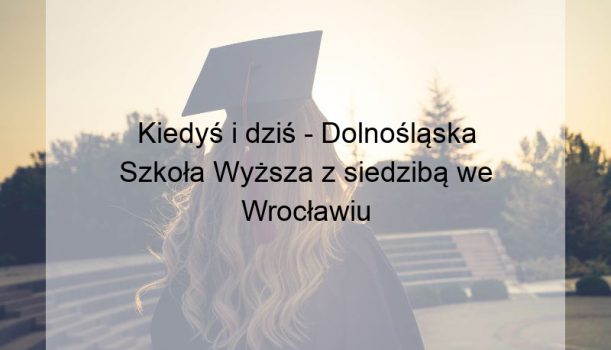 Kiedyś i dziś – Dolnośląska Szkoła Wyższa z siedzibą we Wrocławiu