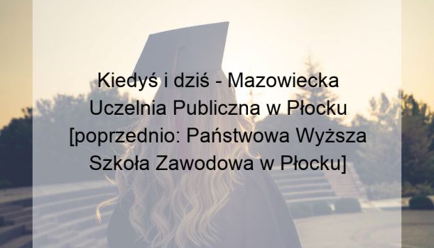 Kiedyś i dziś – Mazowiecka Uczelnia Publiczna w Płocku [poprzednio: Państwowa Wyższa Szkoła Zawodowa w Płocku]