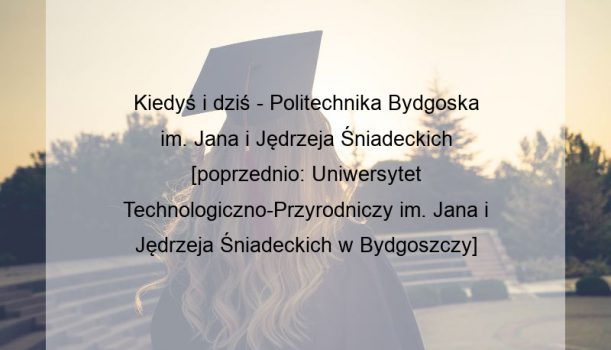 Kiedyś i dziś – Politechnika Bydgoska im. Jana i Jędrzeja Śniadeckich [poprzednio: Uniwersytet Technologiczno-Przyrodniczy im. Jana i Jędrzeja Śniadeckich w Bydgoszczy]