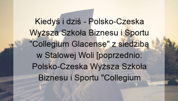 Kiedyś i dziś – Polsko-Czeska Wyższa Szkoła Biznesu i Sportu „Collegium Glacense” z siedzibą w Stalowej Woli [poprzednio: Polsko-Czeska Wyższa Szkoła Biznesu i Sportu „Collegium Glacense” w Nowej Rudzie]