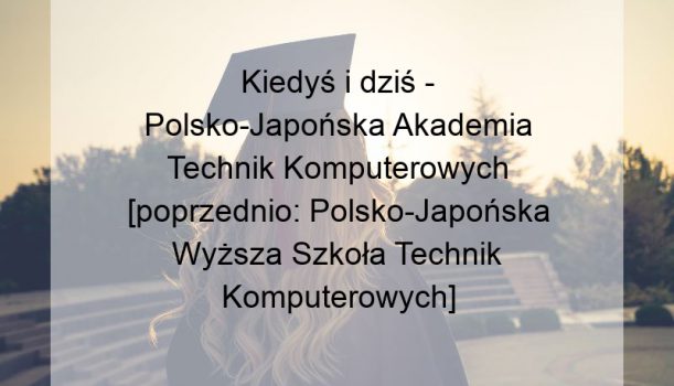 Kiedyś i dziś – Polsko-Japońska Akademia Technik Komputerowych [poprzednio: Polsko-Japońska Wyższa Szkoła Technik Komputerowych]