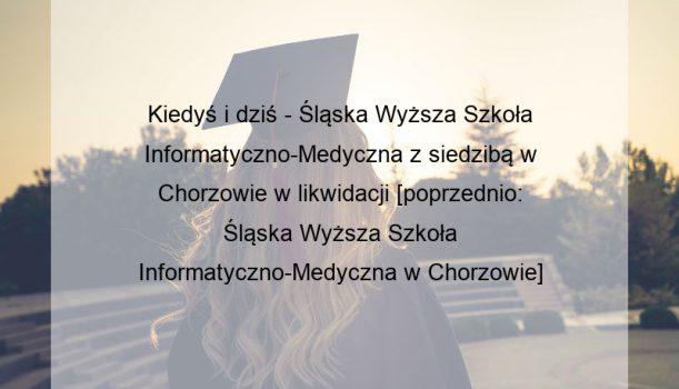 Kiedyś i dziś – Śląska Wyższa Szkoła Informatyczno-Medyczna z siedzibą w Chorzowie w likwidacji [poprzednio: Śląska Wyższa Szkoła Informatyczno-Medyczna w Chorzowie]