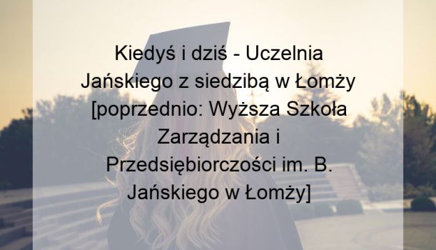 Kiedyś i dziś – Uczelnia Jańskiego z siedzibą w Łomży [poprzednio: Wyższa Szkoła Zarządzania i Przedsiębiorczości im. B. Jańskiego w Łomży]