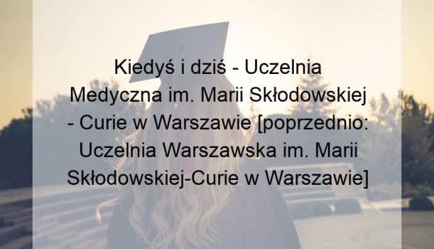 Kiedyś i dziś – Uczelnia Medyczna im. Marii Skłodowskiej – Curie w Warszawie [poprzednio: Uczelnia Warszawska im. Marii Skłodowskiej-Curie w Warszawie]