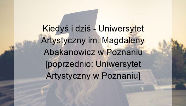 Kiedyś i dziś – Uniwersytet Artystyczny im. Magdaleny Abakanowicz w Poznaniu [poprzednio: Uniwersytet Artystyczny w Poznaniu]
