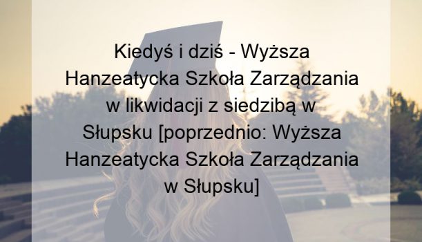 Kiedyś i dziś – Wyższa Hanzeatycka Szkoła Zarządzania w likwidacji z siedzibą w Słupsku [poprzednio: Wyższa Hanzeatycka Szkoła Zarządzania w Słupsku]