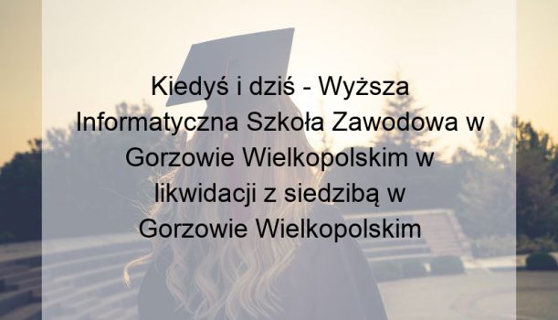 Kiedyś i dziś – Wyższa Informatyczna Szkoła Zawodowa w Gorzowie Wielkopolskim w likwidacji z siedzibą w Gorzowie Wielkopolskim