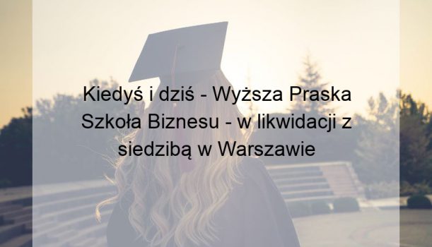 Kiedyś i dziś – Wyższa Praska Szkoła Biznesu – w likwidacji z siedzibą w Warszawie