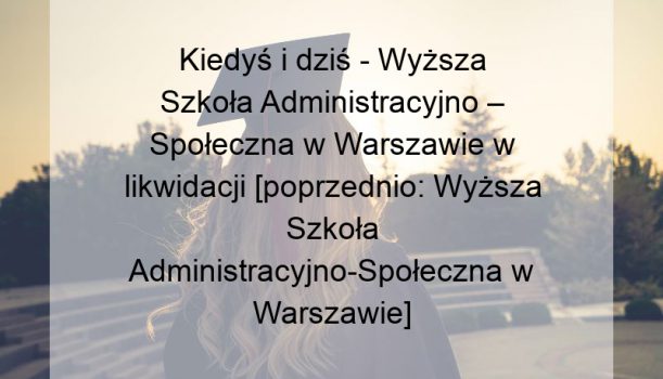 Kiedyś i dziś – Wyższa Szkoła Administracyjno – Społeczna w Warszawie w likwidacji [poprzednio: Wyższa Szkoła Administracyjno-Społeczna w Warszawie]