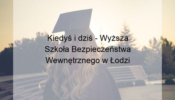 Kiedyś i dziś – Wyższa Szkoła Bezpieczeństwa Wewnętrznego w Łodzi