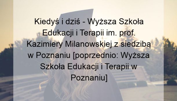 Kiedyś i dziś – Wyższa Szkoła Edukacji i Terapii im. prof. Kazimiery Milanowskiej z siedzibą w Poznaniu [poprzednio: Wyższa Szkoła Edukacji i Terapii w Poznaniu]