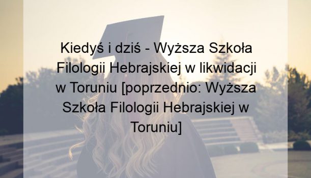 Kiedyś i dziś – Wyższa Szkoła Filologii Hebrajskiej w likwidacji w Toruniu [poprzednio: Wyższa Szkoła Filologii Hebrajskiej w Toruniu]
