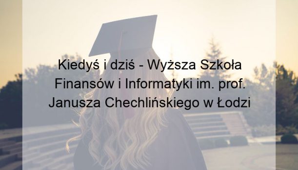 Kiedyś i dziś – Wyższa Szkoła Finansów i Informatyki im. prof. Janusza Chechlińskiego w Łodzi