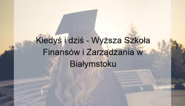Kiedyś i dziś – Wyższa Szkoła Finansów i Zarządzania w Białymstoku