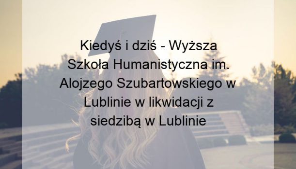 Kiedyś i dziś – Wyższa Szkoła Humanistyczna im. Alojzego Szubartowskiego w Lublinie w likwidacji z siedzibą w Lublinie