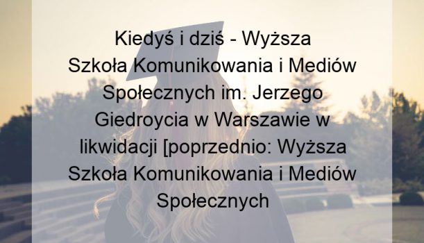 Kiedyś i dziś – Wyższa Szkoła Komunikowania i Mediów Społecznych im. Jerzego Giedroycia w Warszawie w likwidacji [poprzednio: Wyższa Szkoła Komunikowania i Mediów Społecznych im. Jerzego Giedroycia w Warszawie]
