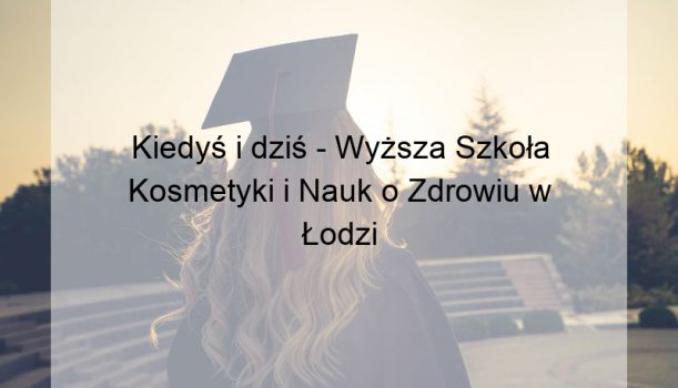 Kiedyś i dziś – Wyższa Szkoła Kosmetyki i Nauk o Zdrowiu w Łodzi