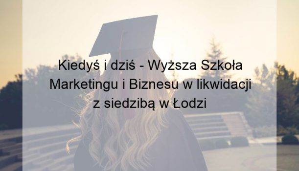 Kiedyś i dziś – Wyższa Szkoła Marketingu i Biznesu w likwidacji z siedzibą w Łodzi
