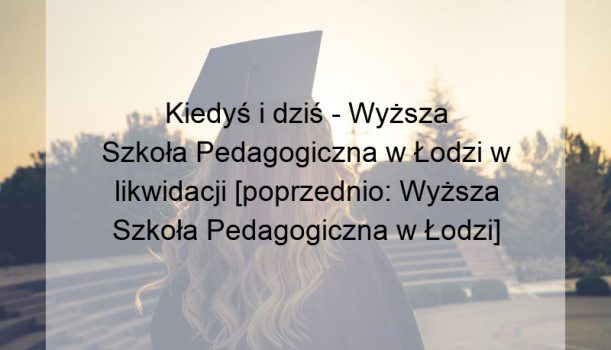 Kiedyś i dziś – Wyższa Szkoła Pedagogiczna w Łodzi w likwidacji [poprzednio: Wyższa Szkoła Pedagogiczna w Łodzi]