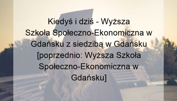 Kiedyś i dziś – Wyższa Szkoła Społeczno-Ekonomiczna w Gdańsku z siedzibą w Gdańsku [poprzednio: Wyższa Szkoła Społeczno-Ekonomiczna w Gdańsku]