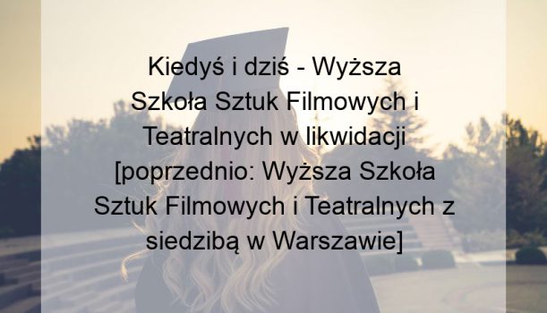 Kiedyś i dziś – Wyższa Szkoła Sztuk Filmowych i Teatralnych w likwidacji [poprzednio: Wyższa Szkoła Sztuk Filmowych i Teatralnych z siedzibą w Warszawie]