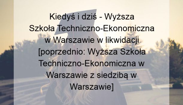 Kiedyś i dziś – Wyższa Szkoła Techniczno-Ekonomiczna w Warszawie w likwidacji [poprzednio: Wyższa Szkoła Techniczno-Ekonomiczna w Warszawie z siedzibą w Warszawie]