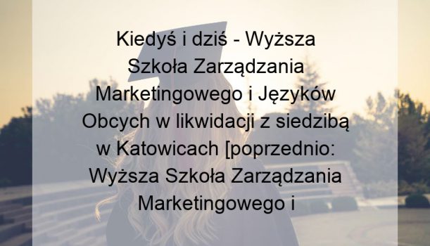 Kiedyś i dziś – Wyższa Szkoła Zarządzania Marketingowego i Języków Obcych w likwidacji z siedzibą w Katowicach [poprzednio: Wyższa Szkoła Zarządzania Marketingowego i Języków Obcych w Katowicach]