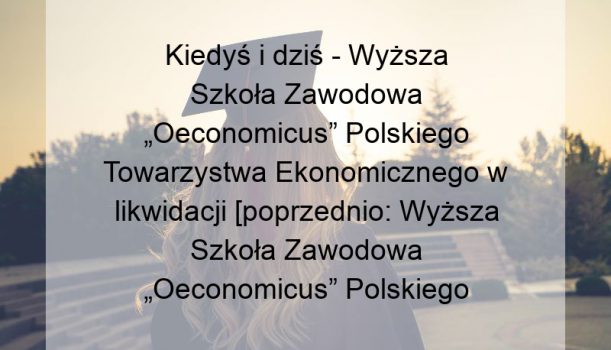 Kiedyś i dziś – Wyższa Szkoła Zawodowa „Oeconomicus” Polskiego Towarzystwa Ekonomicznego w likwidacji [poprzednio: Wyższa Szkoła Zawodowa „Oeconomicus” Polskiego Towarzystwa Ekonomicznego w likwidacji z siedzibą w Szczecinie]