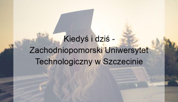 Kiedyś i dziś – Zachodniopomorski Uniwersytet Technologiczny w Szczecinie