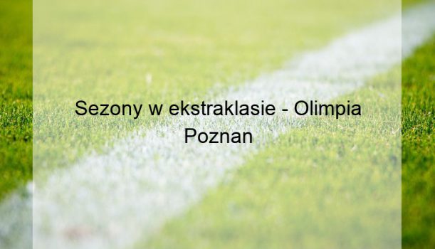 Sezony w ekstraklasie – Olimpia Poznan