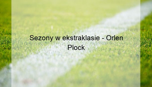 Sezony w ekstraklasie – Orlen Plock