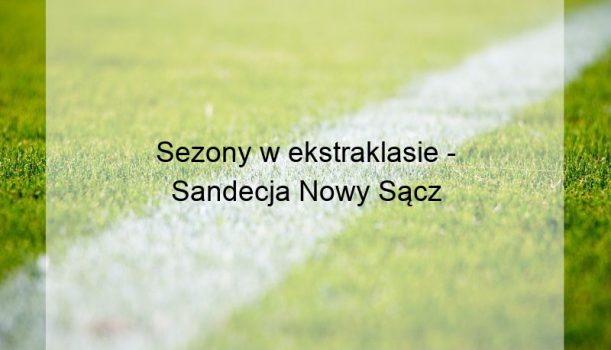 Sezony w ekstraklasie – Sandecja Nowy Sącz