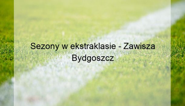 Sezony w ekstraklasie – Zawisza Bydgoszcz